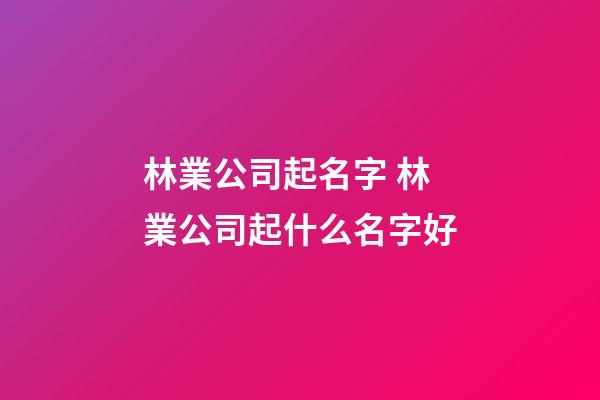 林業公司起名字 林業公司起什么名字好